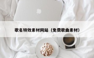 呼伦贝尔歌名特效素材网站（免费歌曲素材）